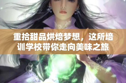 重拾甜品烘焙梦想，这所培训学校带你走向美味之旅