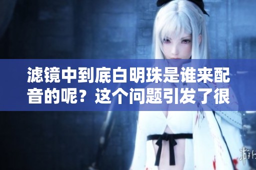 滤镜中到底白明珠是谁来配音的呢？这个问题引发了很多讨论。