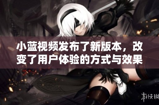 小蓝视频发布了新版本，改变了用户体验的方式与效果