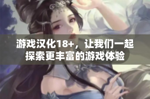游戏汉化18+，让我们一起探索更丰富的游戏体验