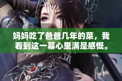 妈妈吃了爸爸几年的菜，我看到这一幕心里满是感慨。