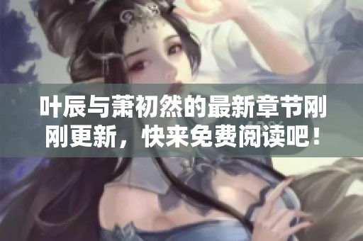 叶辰与萧初然的最新章节刚刚更新，快来免费阅读吧！