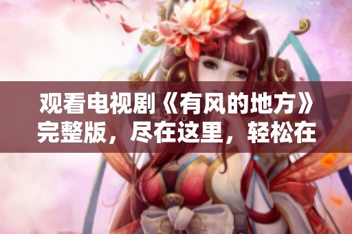 观看电视剧《有风的地方》完整版，尽在这里，轻松在线免费观看！