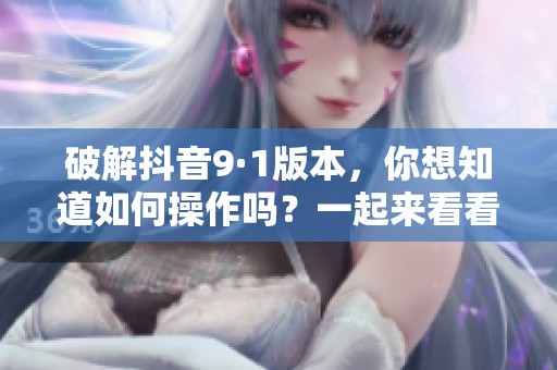 破解抖音9·1版本，你想知道如何操作吗？一起来看看详细步骤吧！