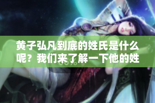 黄子弘凡到底的姓氏是什么呢？我们来了解一下他的姓氏。