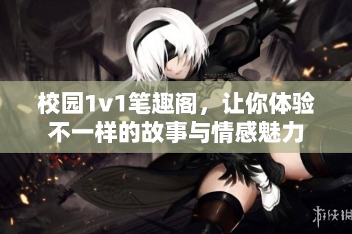 校园1v1笔趣阁，让你体验不一样的故事与情感魅力