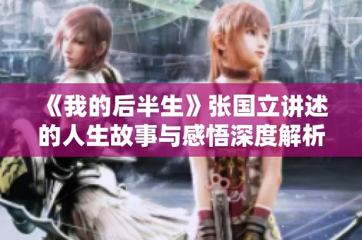 《我的后半生》张国立讲述的人生故事与感悟深度解析