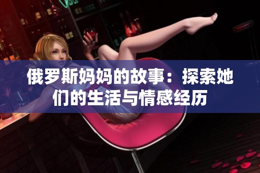 俄罗斯妈妈的故事：探索她们的生活与情感经历