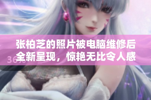 张柏芝的照片被电脑维修后全新呈现，惊艳无比令人感叹
