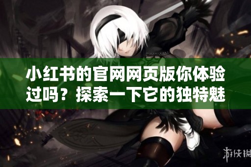 小红书的官网网页版你体验过吗？探索一下它的独特魅力吧！