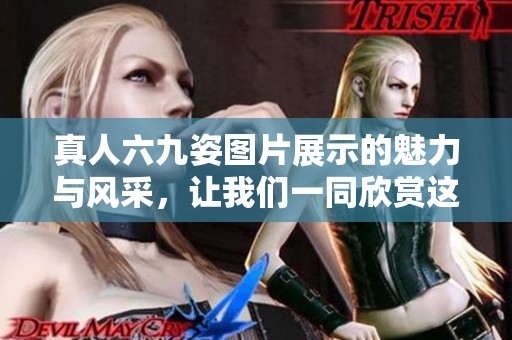 真人六九姿图片展示的魅力与风采，让我们一同欣赏这一独特姿态