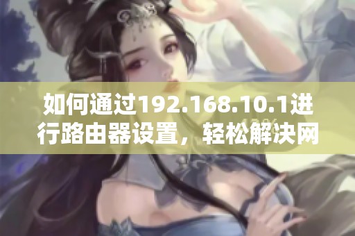 如何通过192.168.10.1进行路由器设置，轻松解决网络问题