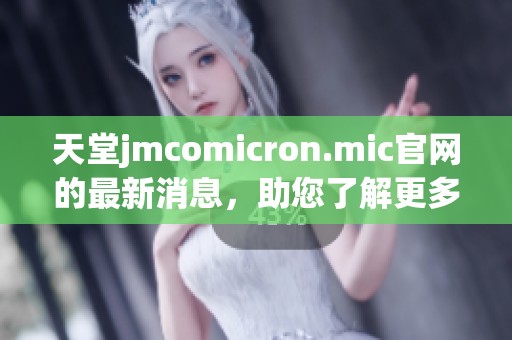 天堂jmcomicron.mic官网的最新消息，助您了解更多相关内容和服务信息。