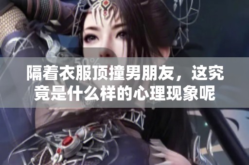 隔着衣服顶撞男朋友，这究竟是什么样的心理现象呢