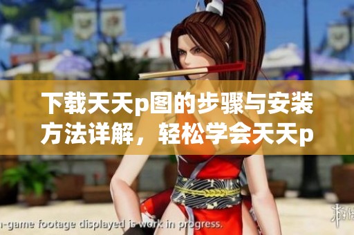 下载天天p图的步骤与安装方法详解，轻松学会天天p图的使用技巧