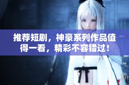 推荐短剧，神豪系列作品值得一看，精彩不容错过！