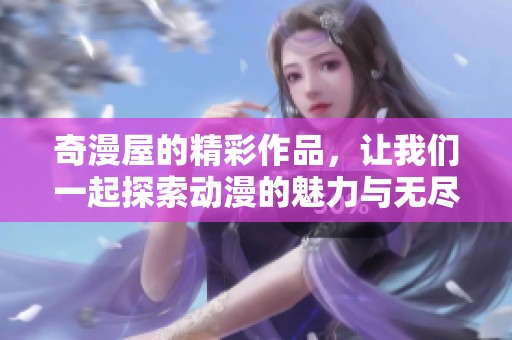 奇漫屋的精彩作品，让我们一起探索动漫的魅力与无尽可能性