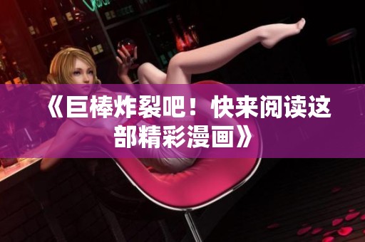 《巨棒炸裂吧！快来阅读这部精彩漫画》
