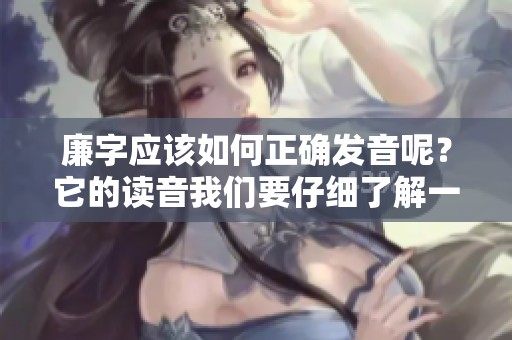 廉字应该如何正确发音呢？它的读音我们要仔细了解一下。