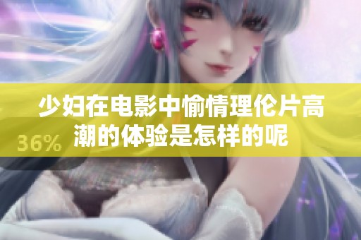 少妇在电影中愉情理伦片高潮的体验是怎样的呢