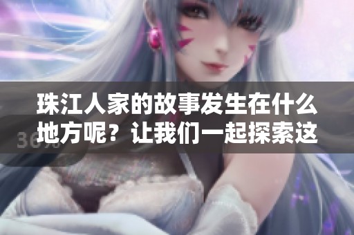 珠江人家的故事发生在什么地方呢？让我们一起探索这片神秘的土地吧！