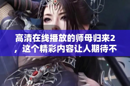 高清在线播放的师母归来2，这个精彩内容让人期待不已