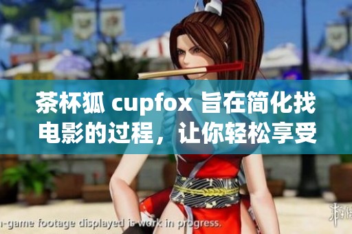 茶杯狐 cupfox 旨在简化找电影的过程，让你轻松享受观影体验