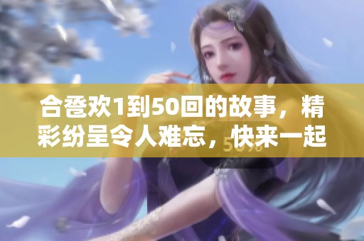 合卺欢1到50回的故事，精彩纷呈令人难忘，快来一起探讨吧