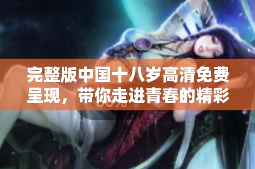 完整版中国十八岁高清免费呈现，带你走进青春的精彩世界