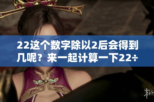 22这个数字除以2后会得到几呢？来一起计算一下22÷2等于几吧。