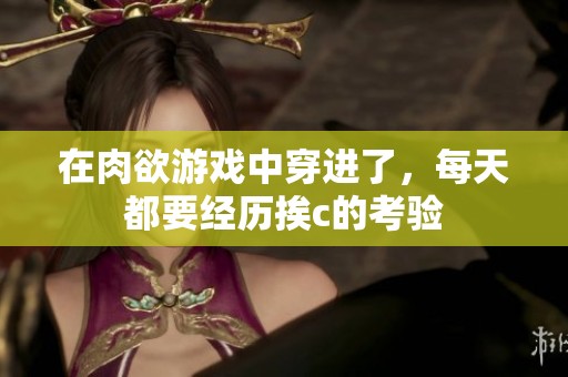 在肉欲游戏中穿进了，每天都要经历挨c的考验