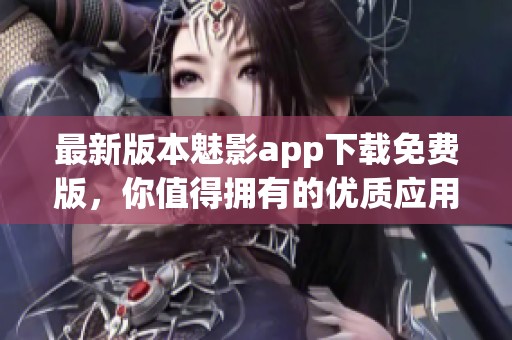 最新版本魅影app下载免费版，你值得拥有的优质应用选择！