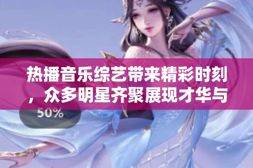 热播音乐综艺带来精彩时刻，众多明星齐聚展现才华与魅力