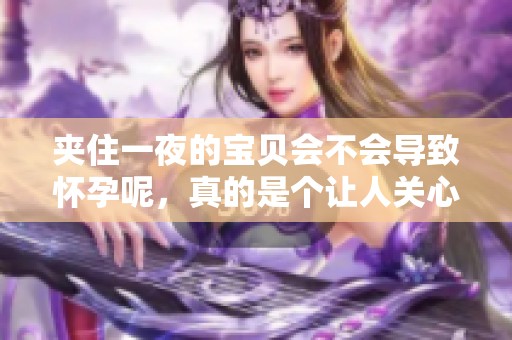 夹住一夜的宝贝会不会导致怀孕呢，真的是个让人关心的问题吗