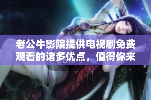 老公牛影院提供电视剧免费观看的诸多优点，值得你来体验一番！
