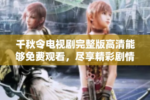 千秋令电视剧完整版高清能够免费观看，尽享精彩剧情与感人时刻