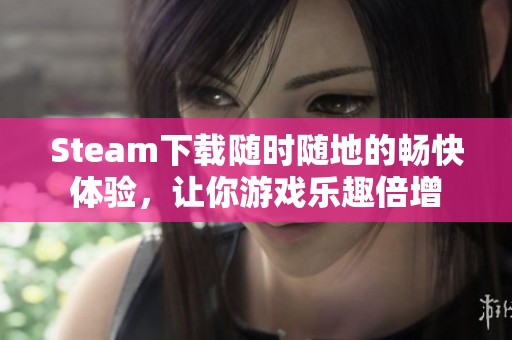 Steam下载随时随地的畅快体验，让你游戏乐趣倍增
