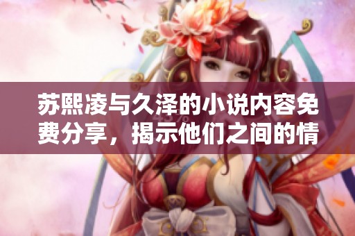 苏熙凌与久泽的小说内容免费分享，揭示他们之间的情感纠葛与故事发展