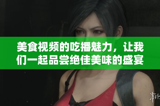 美食视频的吃播魅力，让我们一起品尝绝佳美味的盛宴吧