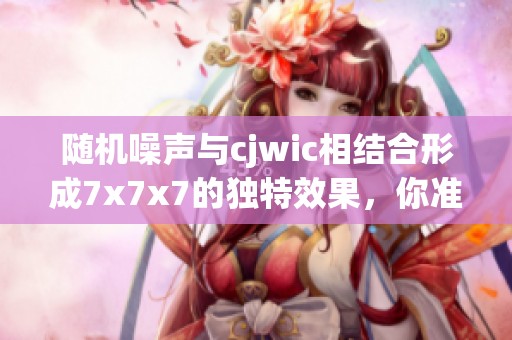 随机噪声与cjwic相结合形成7x7x7的独特效果，你准备好体验了吗