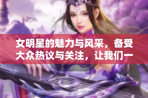 女明星的魅力与风采，备受大众热议与关注，让我们一起探讨。