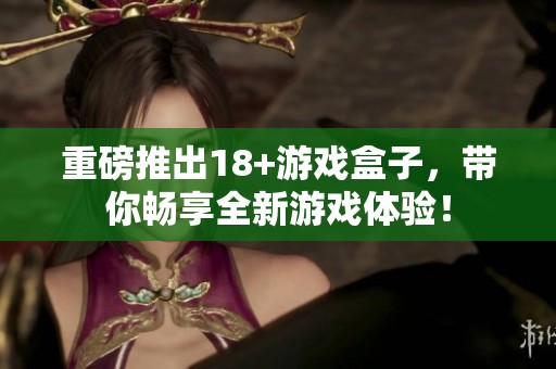 重磅推出18+游戏盒子，带你畅享全新游戏体验！