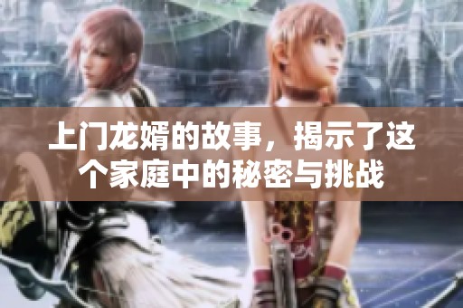 上门龙婿的故事，揭示了这个家庭中的秘密与挑战