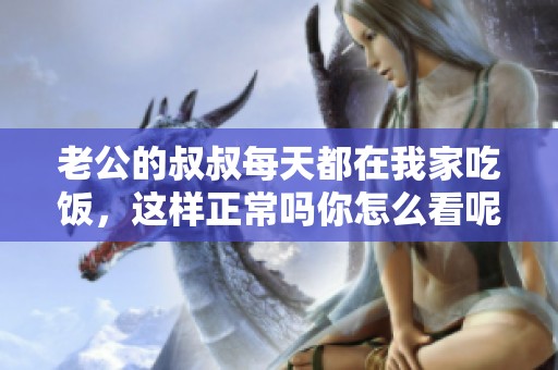 老公的叔叔每天都在我家吃饭，这样正常吗你怎么看呢