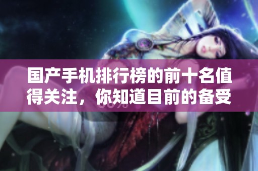 国产手机排行榜的前十名值得关注，你知道目前的备受推崇的手机有哪些吗