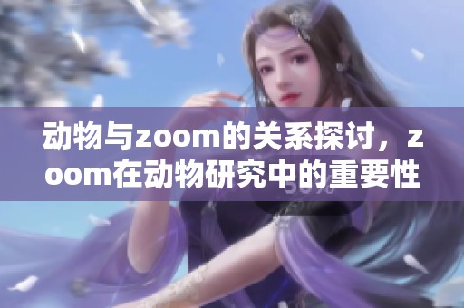 动物与zoom的关系探讨，zoom在动物研究中的重要性分析