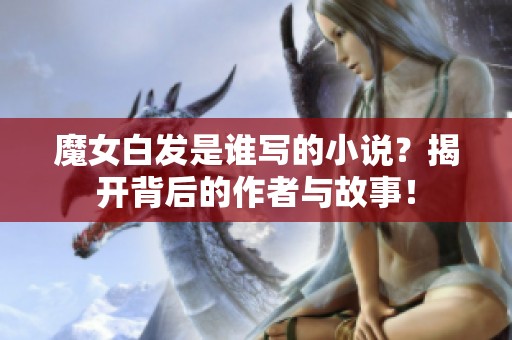 魔女白发是谁写的小说？揭开背后的作者与故事！