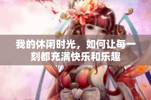 我的休闲时光，如何让每一刻都充满快乐和乐趣