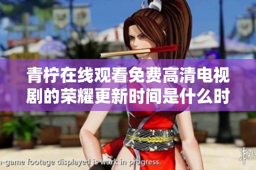 青柠在线观看免费高清电视剧的荣耀更新时间是什么时候呢你知道吗