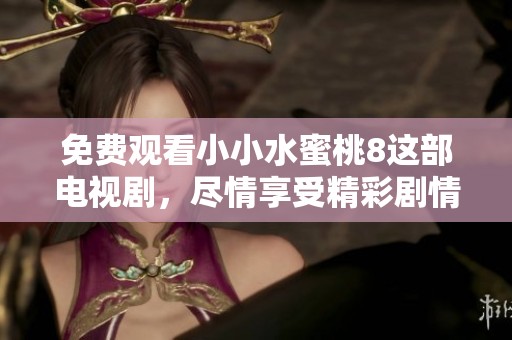 免费观看小小水蜜桃8这部电视剧，尽情享受精彩剧情带来的乐趣